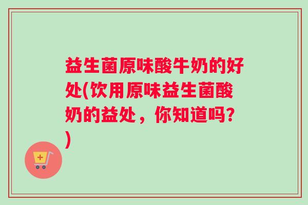 益生菌原味酸牛奶的好处(饮用原味益生菌酸奶的益处，你知道吗？)