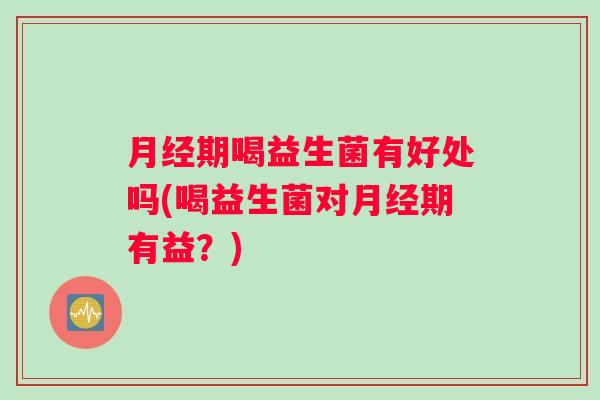 期喝益生菌有好处吗(喝益生菌对期有益?) 期喝益生菌有好处吗(喝益生菌对期有益?)