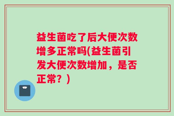益生菌吃了后大便次数增多正常吗(益生菌引发大便次数增加,是否正常?) 益生菌吃了后大便次数增多正常吗(益生菌引发大便次数增加,是否正常?)