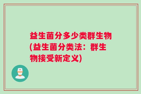 益生菌分多少类群生物(益生菌分类法：群生物接受新定义)