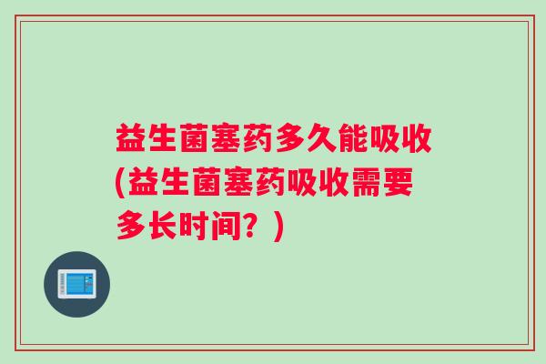 益生菌塞药多久能吸收(益生菌塞药吸收需要多长时间？)