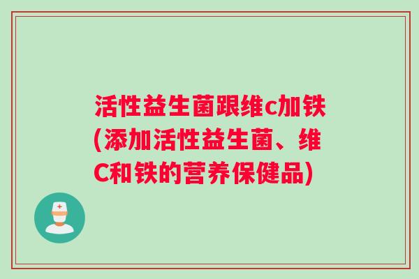 活性益生菌跟维c加铁(添加活性益生菌、维C和铁的营养保健品)
