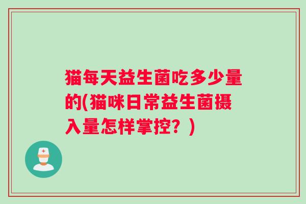 猫每天益生菌吃多少量的(猫咪日常益生菌摄入量怎样掌控？)