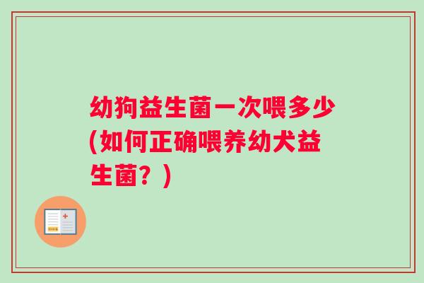 幼狗益生菌一次喂多少(如何正确喂养幼犬益生菌？)