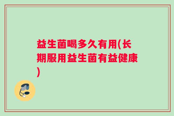 益生菌喝多久有用(长期服用益生菌有益健康)