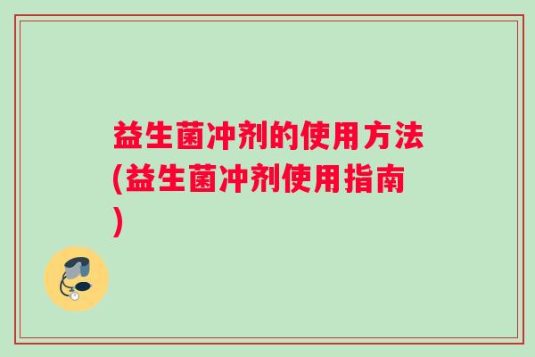 益生菌冲剂的使用方法(益生菌冲剂使用指南)