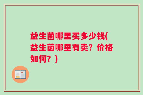 益生菌哪里买多少钱(益生菌哪里有卖?价格如何?) 益生菌哪里买多少钱(益生菌哪里有卖?价格如何?)