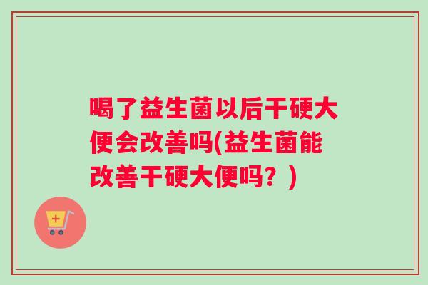 喝了益生菌以后干硬大便会改善吗(益生菌能改善干硬大便吗？)