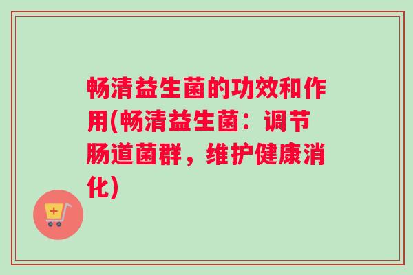 畅清益生菌的功效和作用(畅清益生菌:调节肠道菌群,维护健康消化) 畅清益生菌的功效和作用(畅清益生菌:调节肠道菌群,维护健康消化)