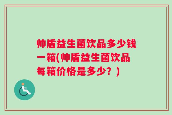 帅盾益生菌饮品多少钱一箱(帅盾益生菌饮品每箱价格是多少？)
