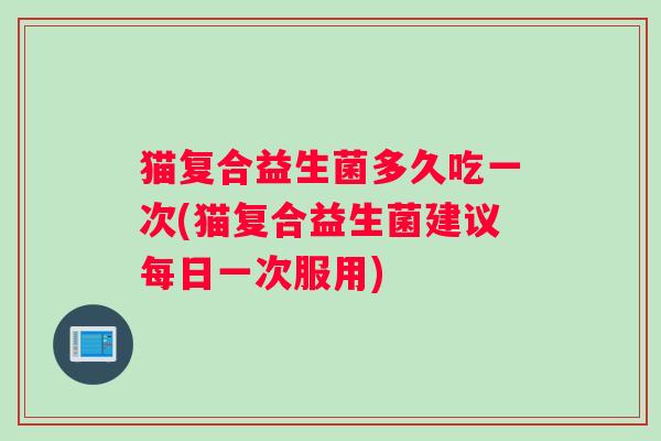 猫复合益生菌多久吃一次(猫复合益生菌建议每日一次服用)