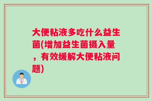 大便粘液多吃什么益生菌(增加益生菌摄入量，有效缓解大便粘液问题)