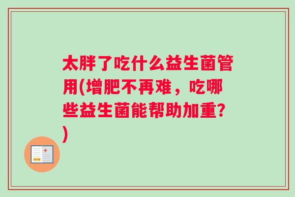 太胖了吃什么益生菌管用(增肥不再难,吃哪些益生菌能帮助加重?) 太胖了吃什么益生菌管用(增肥不再难,吃哪些益生菌能帮助加重?)