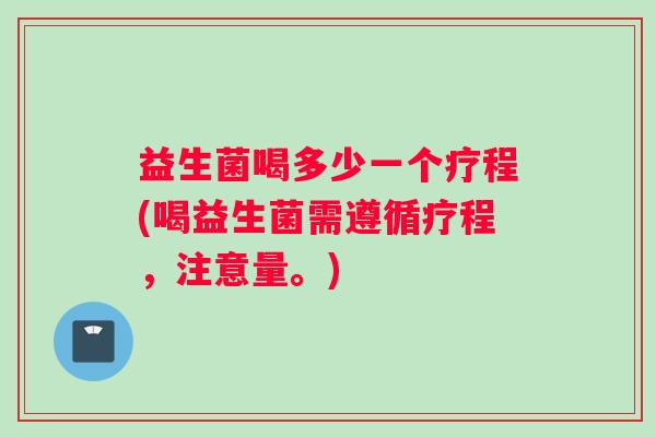 益生菌喝多少一个疗程(喝益生菌需遵循疗程，注意量。)