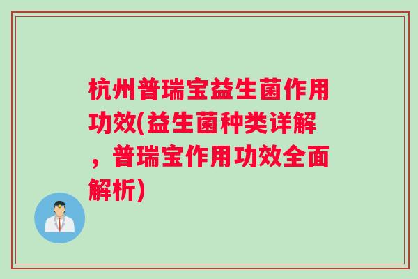 杭州普瑞宝益生菌作用功效(益生菌种类详解，普瑞宝作用功效全面解析)