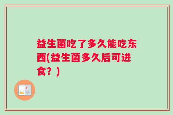 益生菌吃了多久能吃东西(益生菌多久后可进食？)