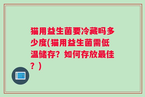 猫用益生菌要冷藏吗多少度(猫用益生菌需低温储存？如何存放最佳？)