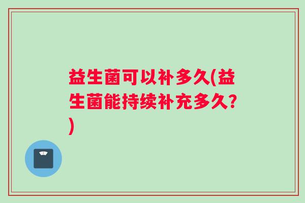 益生菌可以补多久(益生菌能持续补充多久？)