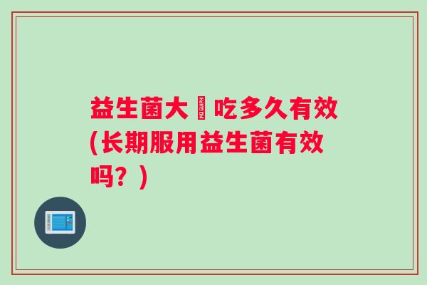 益生菌大楖吃多久有效(长期服用益生菌有效吗？)