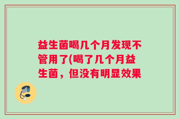 益生菌喝几个月发现不管用了(喝了几个月益生菌,但没有明显效果 益生菌喝几个月发现不管用了(喝了几个月益生菌,但没有明显效果