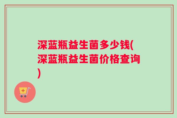 深蓝瓶益生菌多少钱(深蓝瓶益生菌价格查询) 深蓝瓶益生菌多少钱(深蓝瓶益生菌价格查询)