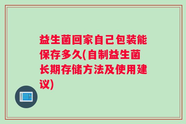 益生菌回家自己包装能保存多久(自制益生菌长期存储方法及使用建议)