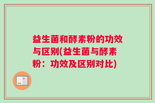 益生菌和酵素粉的功效与区别(益生菌与酵素粉：功效及区别对比)