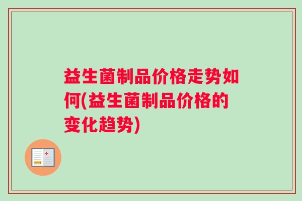 益生菌制品价格走势如何(益生菌制品价格的变化趋势)