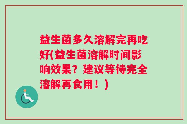 益生菌多久溶解完再吃好(益生菌溶解时间影响效果？建议等待完全溶解再食用！)