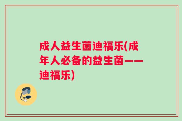 成人益生菌迪福乐(成年人必备的益生菌——迪福乐)