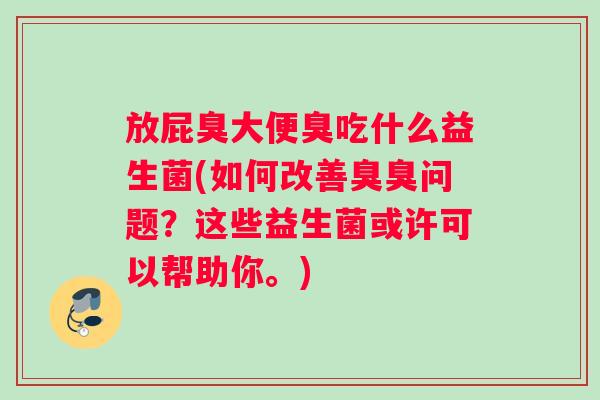 放屁臭大便臭吃什么益生菌(如何改善臭臭问题？这些益生菌或许可以帮助你。)
