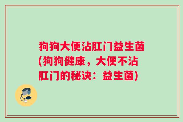 狗狗大便沾肛门益生菌(狗狗健康，大便不沾肛门的秘诀：益生菌)