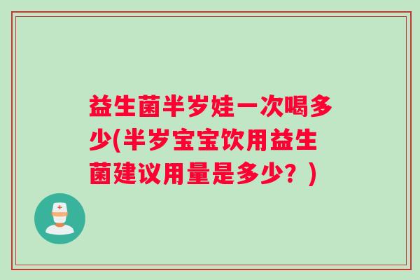 益生菌半岁娃一次喝多少(半岁宝宝饮用益生菌建议用量是多少？)