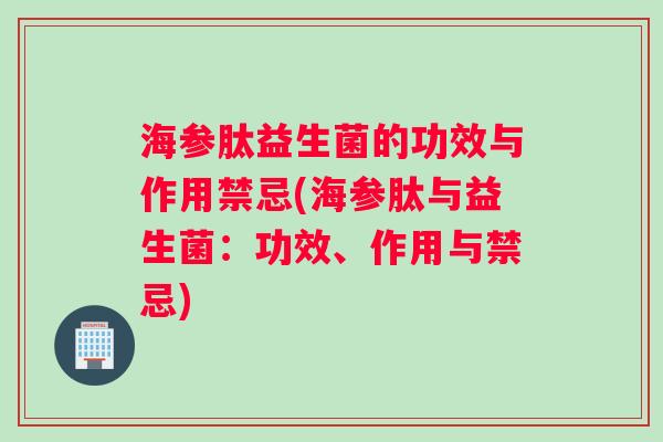 海参肽益生菌的功效与作用禁忌(海参肽与益生菌：功效、作用与禁忌)