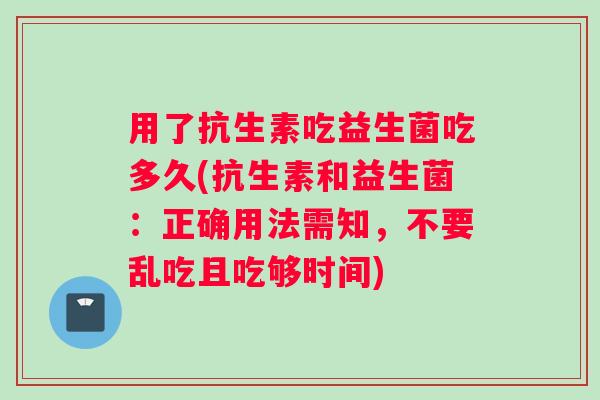 用了抗生素吃益生菌吃多久(抗生素和益生菌：正确用法需知，不要乱吃且吃够时间)