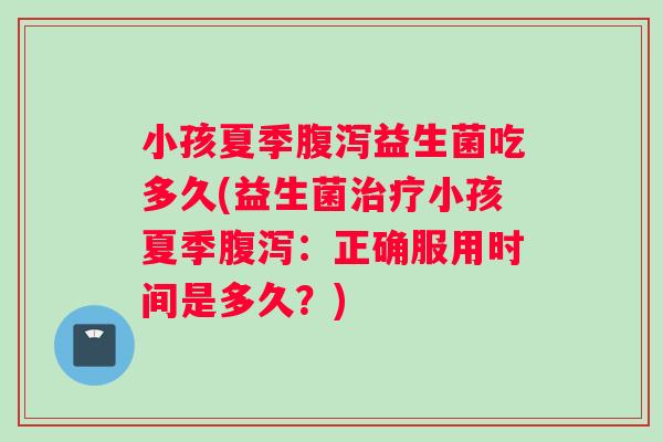 小孩夏季腹泻益生菌吃多久(益生菌治疗小孩夏季腹泻：正确服用时间是多久？)