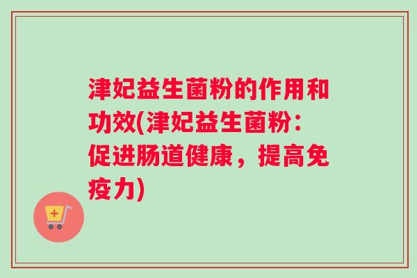 津妃益生菌粉的作用和功效(津妃益生菌粉：促进肠道健康，提高免疫力)