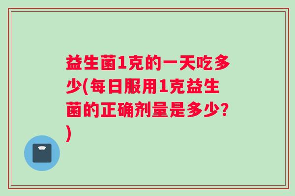 益生菌1克的一天吃多少(每日服用1克益生菌的正确剂量是多少？)