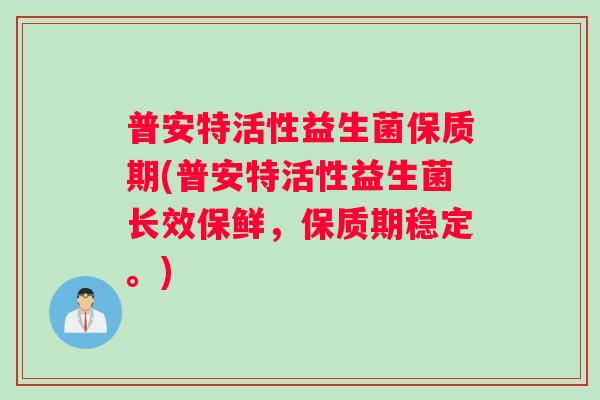 普安特活性益生菌保质期(普安特活性益生菌长效保鲜，保质期稳定。)