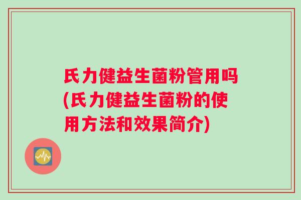 氏力健益生菌粉管用吗(氏力健益生菌粉的使用方法和效果简介)