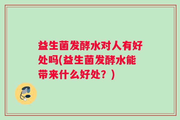 益生菌发酵水对人有好处吗(益生菌发酵水能带来什么好处？)