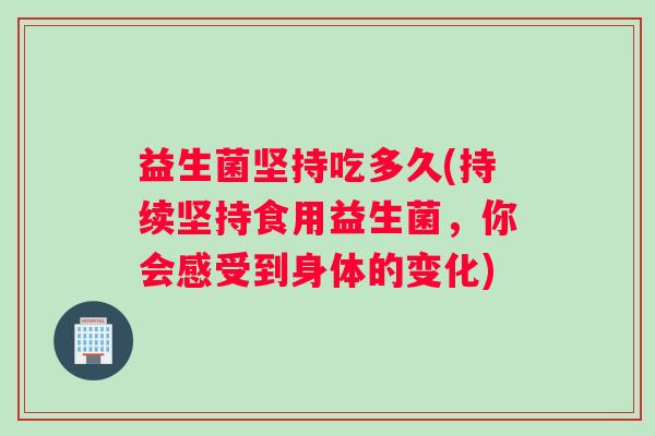 益生菌坚持吃多久(持续坚持食用益生菌，你会感受到身体的变化)