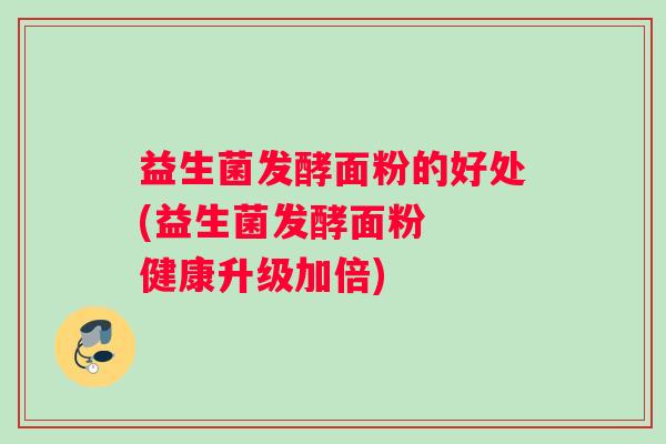益生菌发酵面粉的好处(益生菌发酵面粉  健康升级加倍)