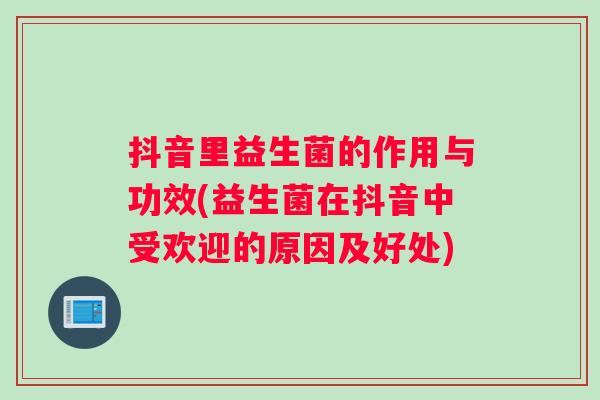 抖音里益生菌的作用与功效(益生菌在抖音中受欢迎的原因及好处)