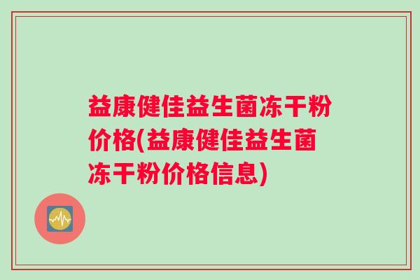 益康健佳益生菌冻干粉价格(益康健佳益生菌冻干粉价格信息)