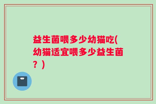 益生菌喂多少幼猫吃(幼猫适宜喂多少益生菌?) 益生菌喂多少幼猫吃(幼猫适宜喂多少益生菌?)