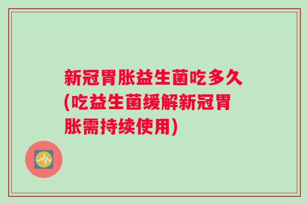 新冠胃胀益生菌吃多久(吃益生菌缓解新冠胃胀需持续使用)