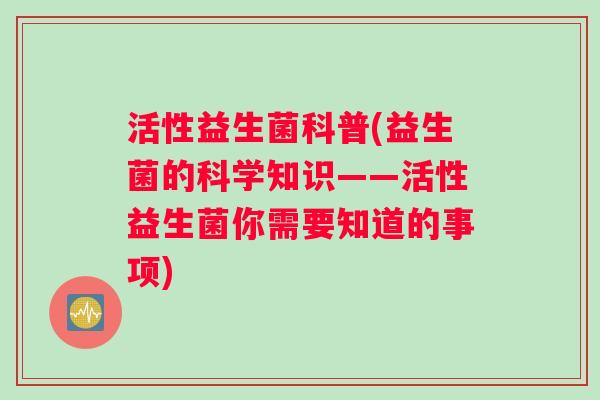 活性益生菌科普(益生菌的科学知识——活性益生菌你需要知道的事项)