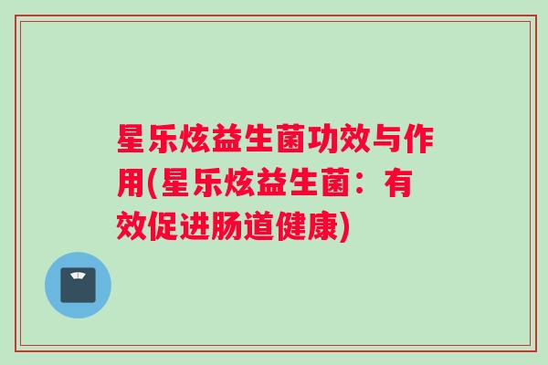 星乐炫益生菌功效与作用(星乐炫益生菌：有效促进肠道健康)