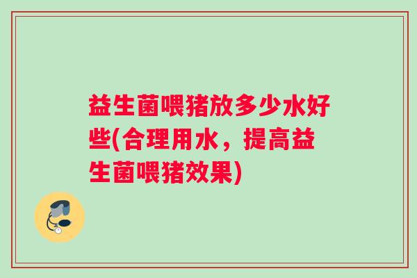 益生菌喂猪放多少水好些(合理用水，提高益生菌喂猪效果)